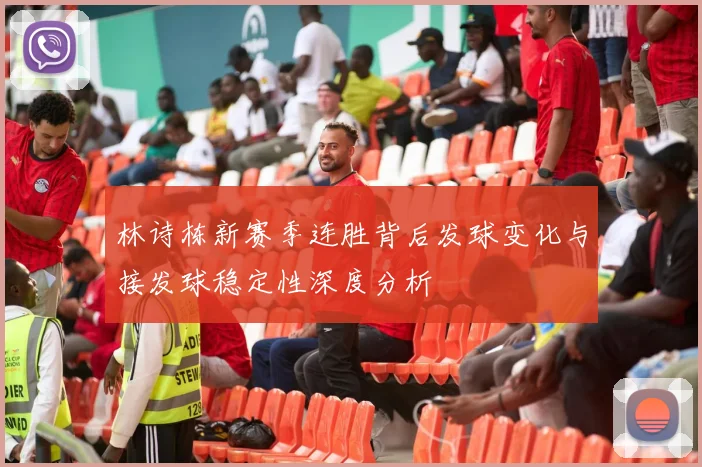 林诗栋新赛季连胜背后发球变化与接发球稳定性深度分析
