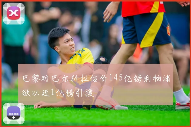 巴黎对巴尔科拉估价145亿镑利物浦欲以近1亿镑引援
