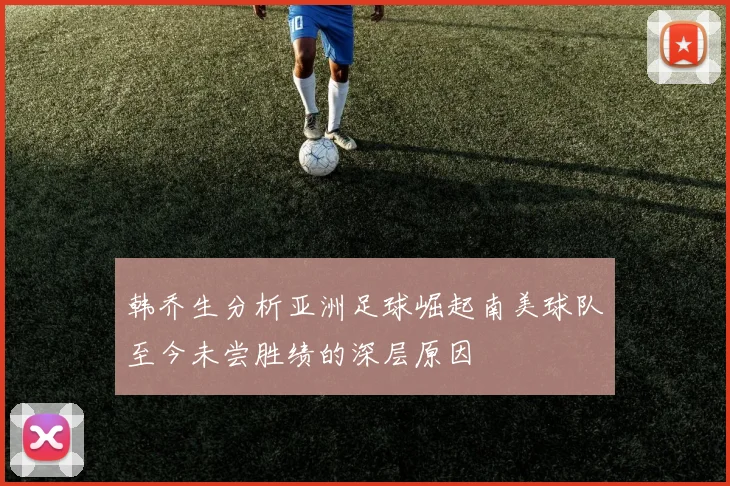 韩乔生分析亚洲足球崛起南美球队至今未尝胜绩的深层原因