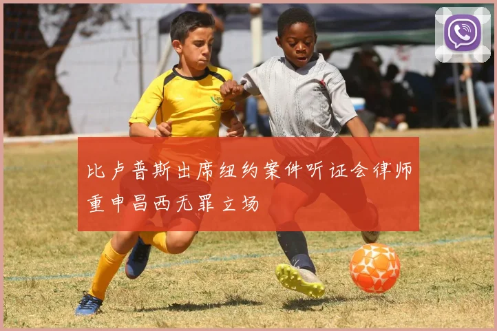 比卢普斯出席纽约案件听证会律师重申昌西无罪立场