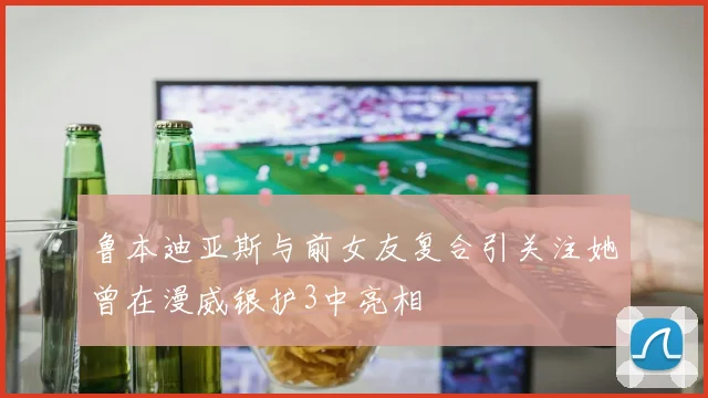 鲁本迪亚斯与前女友复合引关注她曾在漫威银护3中亮相