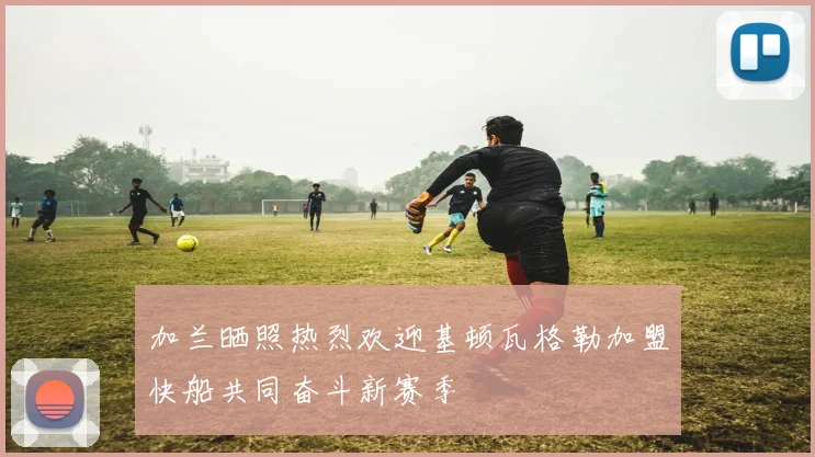 加兰晒照热烈欢迎基顿瓦格勒加盟快船共同奋斗新赛季