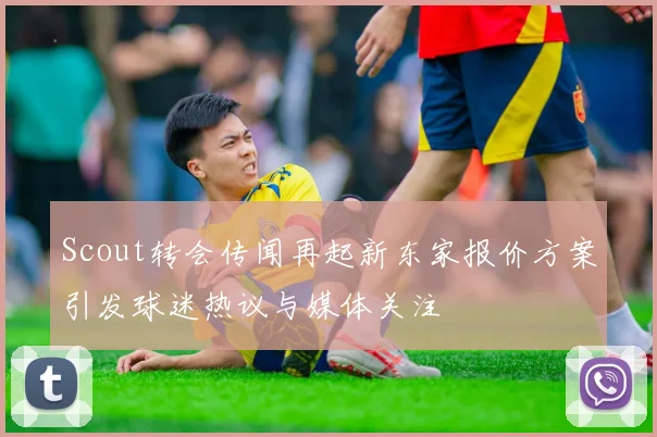 Scout转会传闻再起新东家报价方案引发球迷热议与媒体关注