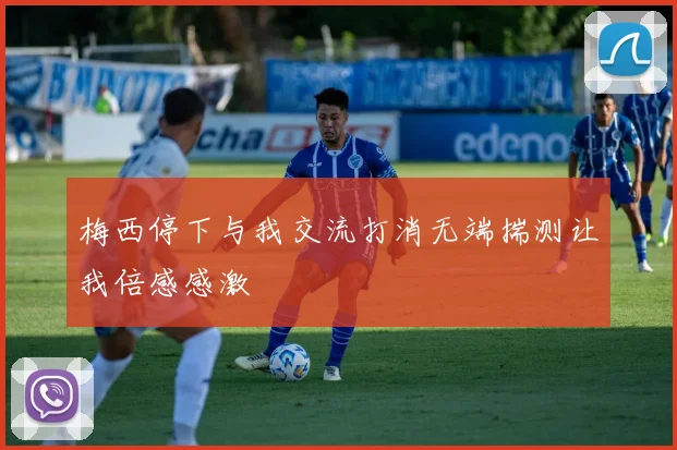 梅西停下与我交流打消无端揣测让我倍感感激