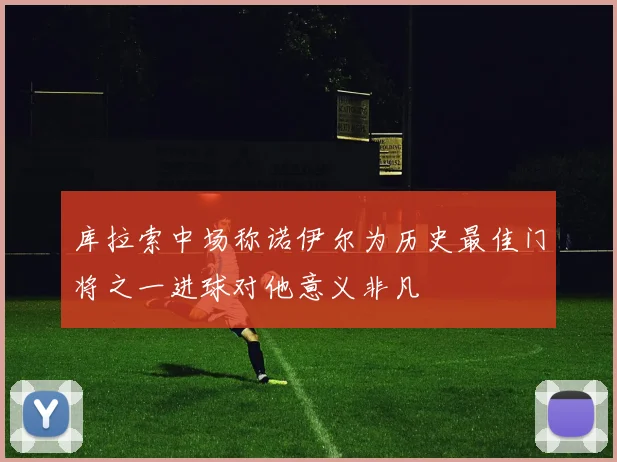 库拉索中场称诺伊尔为历史最佳门将之一进球对他意义非凡