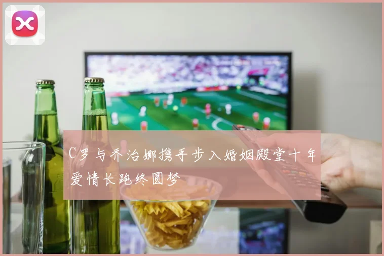 C罗与乔治娜携手步入婚姻殿堂十年爱情长跑终圆梦