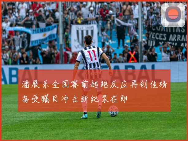 潘展乐全国赛前起跑反应再创佳绩备受瞩目冲击新纪录在即