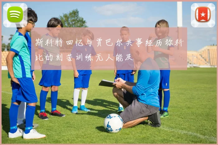 斯科特回忆与贾巴尔共事经历称科比的刻苦训练无人能及